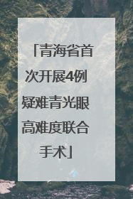 青海省首次开展4例疑难青光眼高难度联合手术