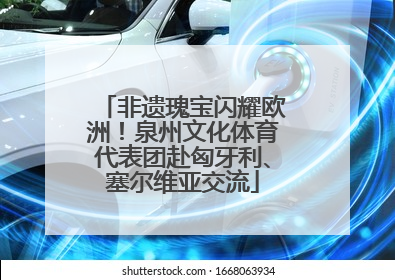 非遗瑰宝闪耀欧洲！泉州文化体育代表团赴匈牙利、塞尔维亚交流