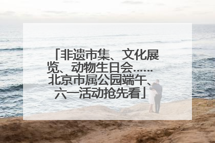 非遗市集、文化展览、动物生日会……北京市属公园端午、六一活动抢先看