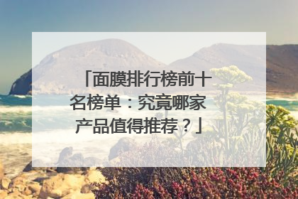 面膜排行榜前十名榜单：究竟哪家产品值得推荐？