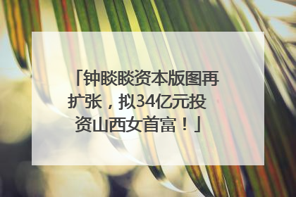 钟睒睒资本版图再扩张，拟34亿元投资山西女首富！