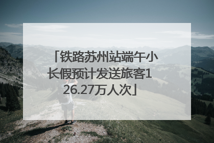 铁路苏州站端午小长假预计发送旅客126.27万人次