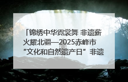 锦绣中华霓裳舞 非遗薪火耀北疆—2025赤峰市“文化和自然遗产日”非遗宣传展示活动纪实