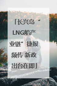 长兴岛“LNG船产业链”捷报频传 新政出台在即