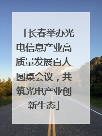 长春举办光电信息产业高质量发展百人圆桌会议，共筑光电产业创新生态