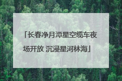 长春净月潭星空缆车夜场开放 沉浸星河林海