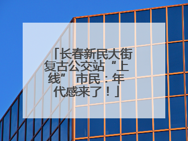 长春新民大街复古公交站“上线” 市民：年代感来了！