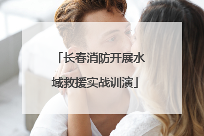长春消防开展水域救援实战训演