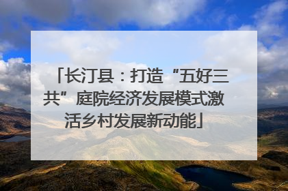 长汀县：打造“五好三共”庭院经济发展模式激活乡村发展新动能