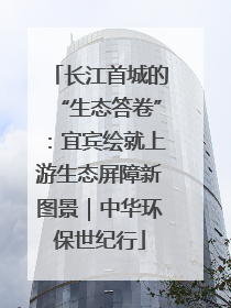 长江首城的“生态答卷”：宜宾绘就上游生态屏障新图景｜中华环保世纪行