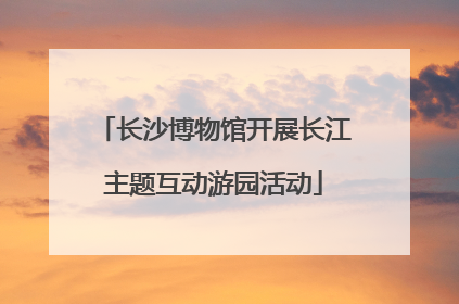长沙博物馆开展长江主题互动游园活动