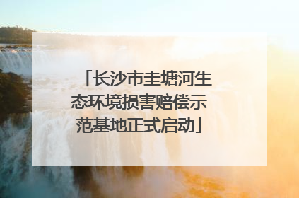 长沙市圭塘河生态环境损害赔偿示范基地正式启动