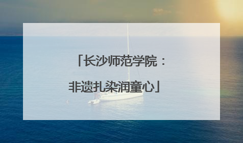 长沙师范学院：非遗扎染润童心