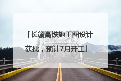 长赣高铁施工图设计获批，预计7月开工