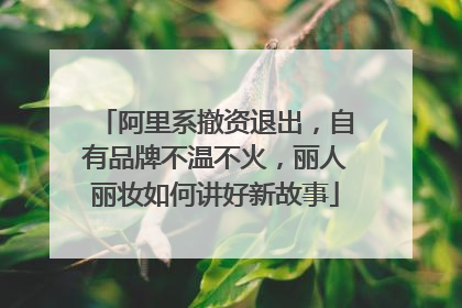阿里系撤资退出，自有品牌不温不火，丽人丽妆如何讲好新故事