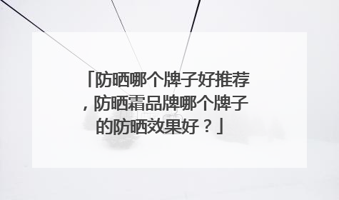 防晒哪个牌子好推荐，防晒霜品牌哪个牌子的防晒效果好？