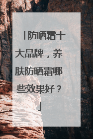 防晒霜十大品牌，养肤防晒霜哪些效果好？
