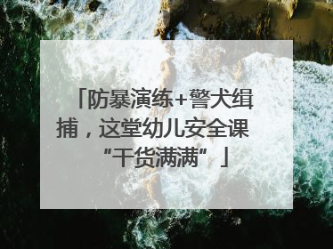 防暴演练+警犬缉捕，这堂幼儿安全课“干货满满”