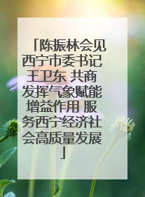陈振林会见西宁市委书记王卫东 共商发挥气象赋能增益作用 服务西宁经济社会高质量发展