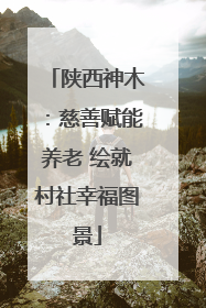 陕西神木：慈善赋能养老 绘就村社幸福图景