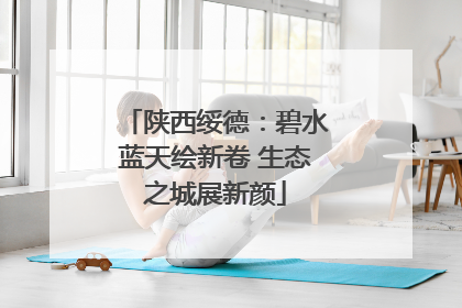 陕西绥德：碧水蓝天绘新卷 生态之城展新颜
