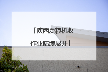 陕西夏粮机收作业陆续展开