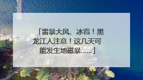 雷暴大风、冰雹！黑龙江人注意！这几天可能发生地磁暴……