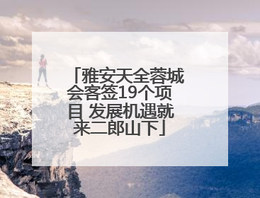 雅安天全蓉城会客签19个项目 发展机遇就来二郎山下