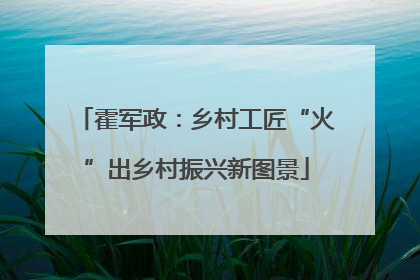 霍军政：乡村工匠“火”出乡村振兴新图景