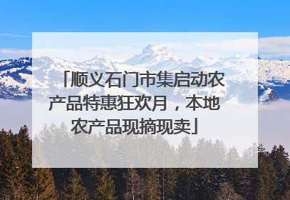 顺义石门市集启动农产品特惠狂欢月，本地农产品现摘现卖