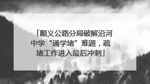 顺义公路分局破解沿河中学“通学堵”难题，疏堵工作进入最后冲刺