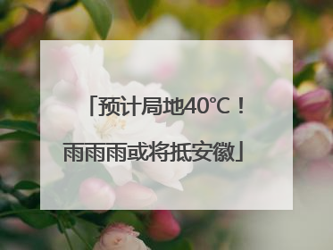 预计局地40℃！雨雨雨或将抵安徽