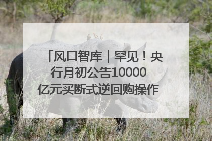 风口智库｜罕见！央行月初公告10000亿元买断式逆回购操作，什么信号？