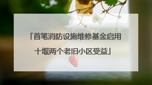 首笔消防设施维修基金启用 十堰两个老旧小区受益