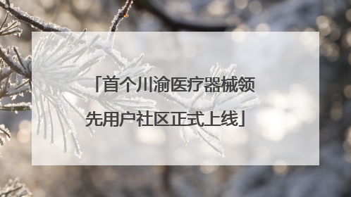 首个川渝医疗器械领先用户社区正式上线