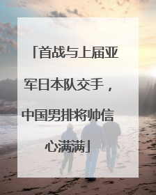 首战与上届亚军日本队交手，中国男排将帅信心满满