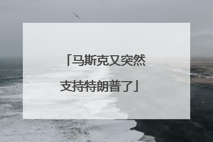 马斯克又突然支持特朗普了