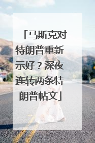 马斯克对特朗普重新示好？深夜连转两条特朗普帖文