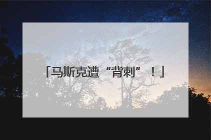马斯克遭“背刺”！