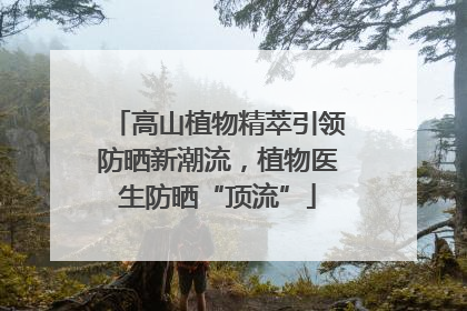 高山植物精萃引领防晒新潮流，植物医生防晒“顶流”