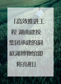 高效推进工程 湖南建投集团承建的洞庭湖博物馆即将亮相
