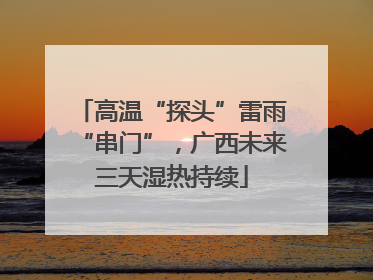 高温“探头”雷雨“串门”，广西未来三天湿热持续