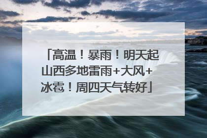 高温！暴雨！明天起山西多地雷雨+大风+冰雹！周四天气转好