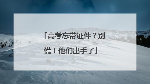 高考忘带证件？别慌！他们出手了