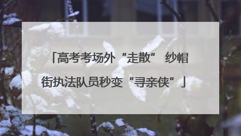 高考考场外“走散” 纱帽街执法队员秒变“寻亲侠”
