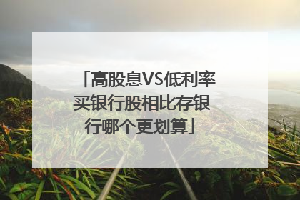 高股息VS低利率 买银行股相比存银行哪个更划算