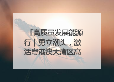 高质量发展能源行｜勇立潮头，激活粤港澳大湾区高质量发展动力源
