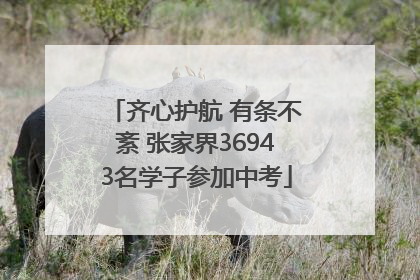 齐心护航 有条不紊 张家界36943名学子参加中考
