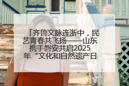 齐鲁文脉连浙中，民艺青春共飞扬——山东携手磐安共启2025年“文化和自然遗产日”系列活动