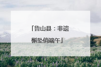 鲁山县：非遗槲坠俏端午
